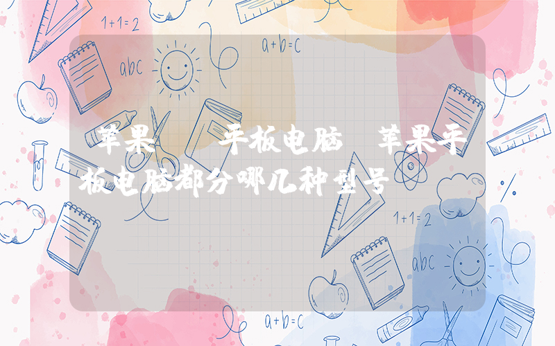 苹果  平板电脑(苹果平板电脑都分哪几种型号)